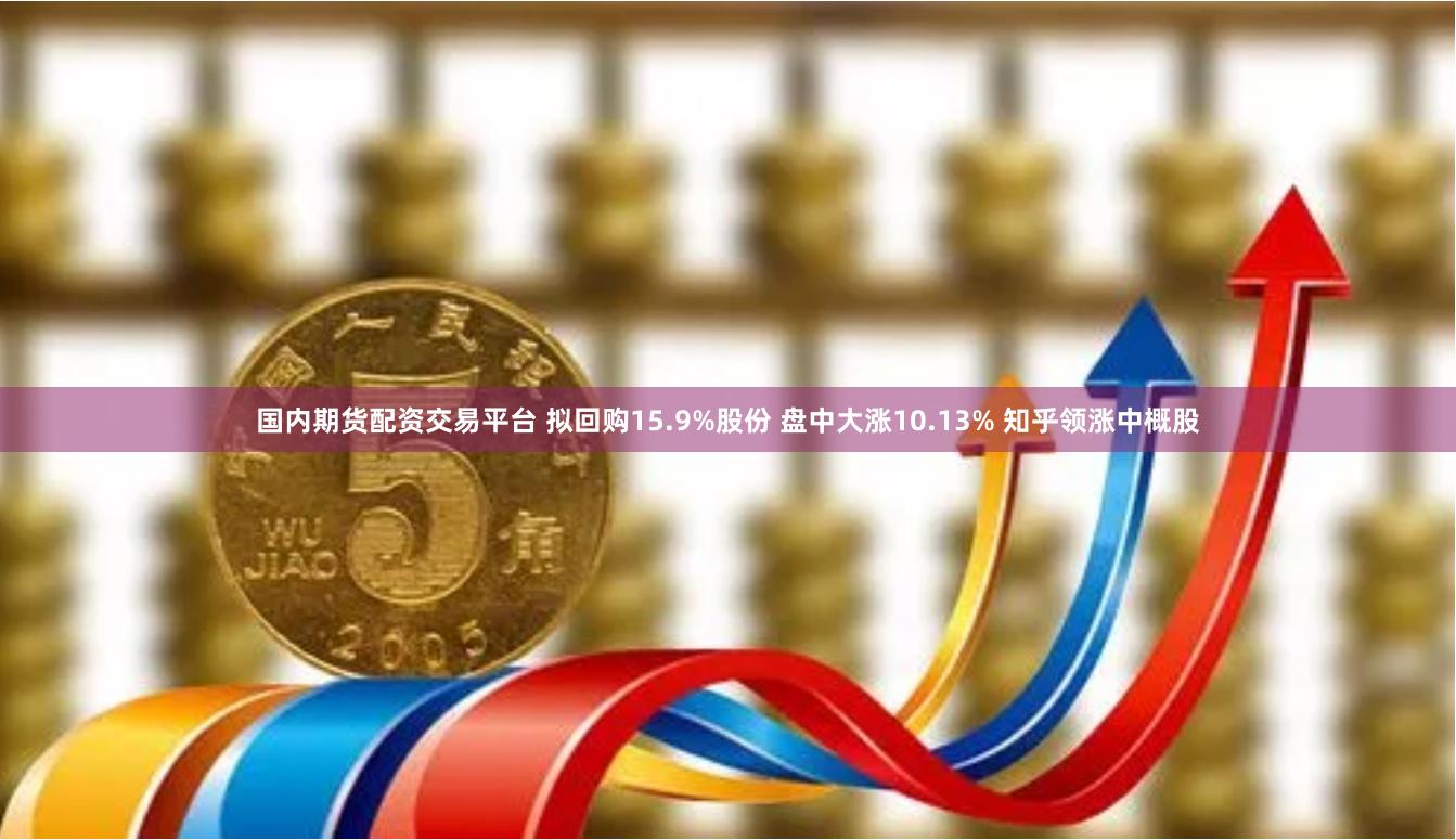 国内期货配资交易平台 拟回购15.9%股份 盘中大涨10.13% 知乎领涨中概股