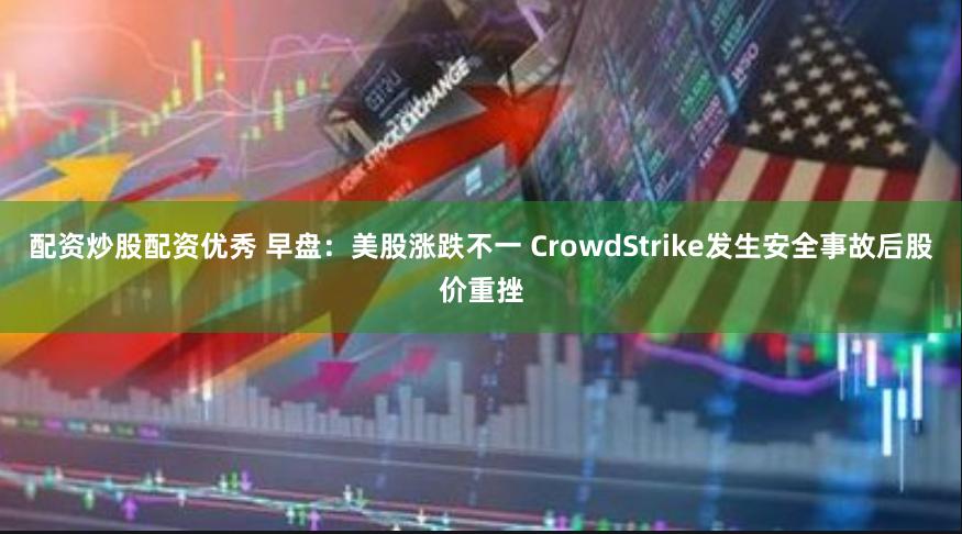 配资炒股配资优秀 早盘：美股涨跌不一 CrowdStrike发生安全事故后股价重挫