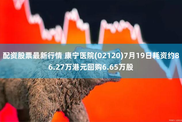 配资股票最新行情 康宁医院(02120)7月19日耗资约86.27万港元回购6.65万股