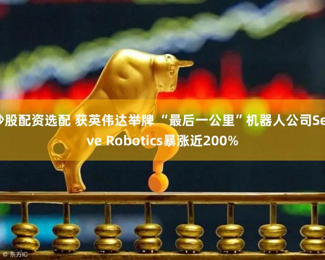 炒股配资选配 获英伟达举牌 “最后一公里”机器人公司Serve Robotics暴涨近200%