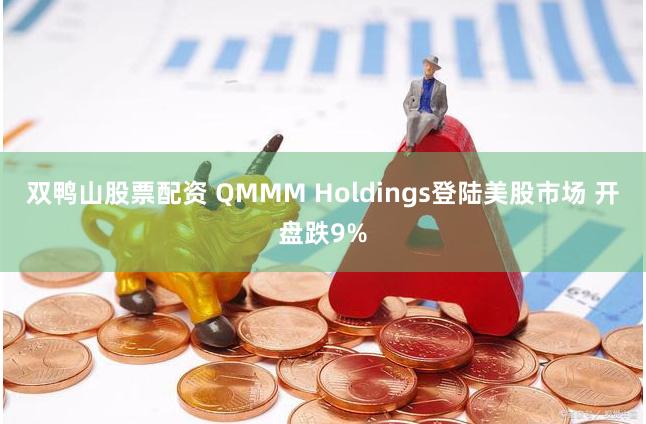 双鸭山股票配资 QMMM Holdings登陆美股市场 开盘跌9%