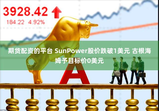 期货配资的平台 SunPower股价跌破1美元 古根海姆予目标价0美元