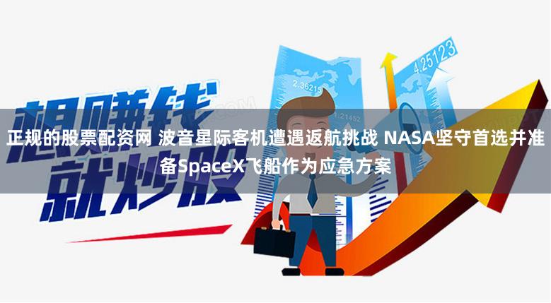 正规的股票配资网 波音星际客机遭遇返航挑战 NASA坚守首选并准备SpaceX飞船作为应急方案