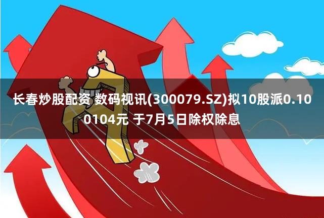 长春炒股配资 数码视讯(300079.SZ)拟10股派0.100104元 于7月5日除权除息