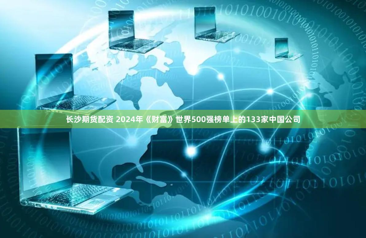 长沙期货配资 2024年《财富》世界500强榜单上的133家中国公司