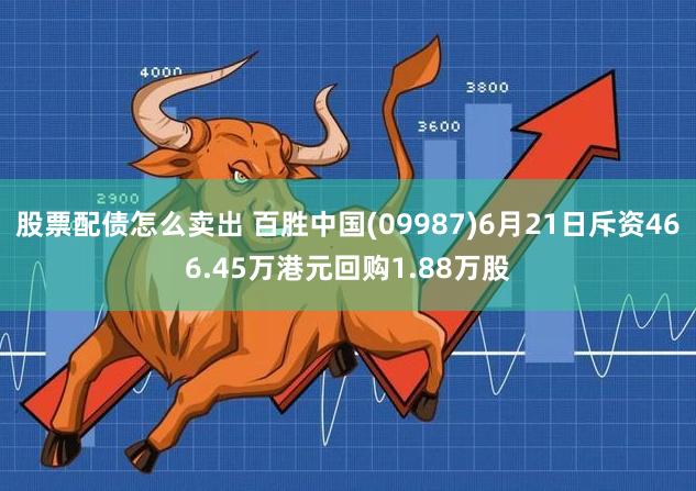 股票配债怎么卖出 百胜中国(09987)6月21日斥资466.45万港元回购1.88万股