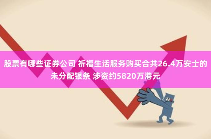 股票有哪些证券公司 祈福生活服务购买合共26.4万安士的未分配银条 涉资约5820万港元