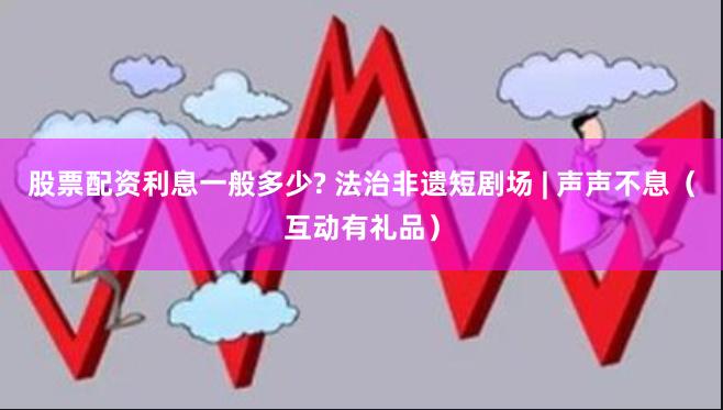 股票配资利息一般多少? 法治非遗短剧场 | 声声不息（互动有礼品）