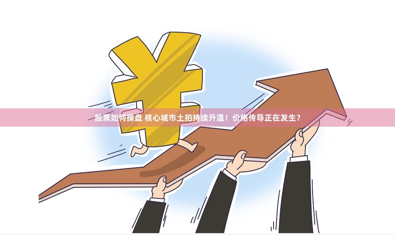 股票如何操盘 核心城市土拍持续升温！价格传导正在发生？