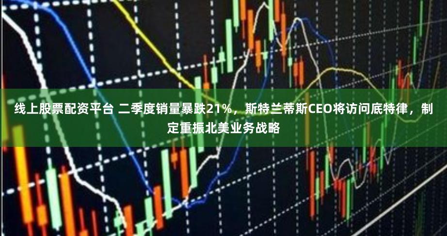 线上股票配资平台 二季度销量暴跌21%，斯特兰蒂斯CEO将访问底特律，制定重振北美业务战略