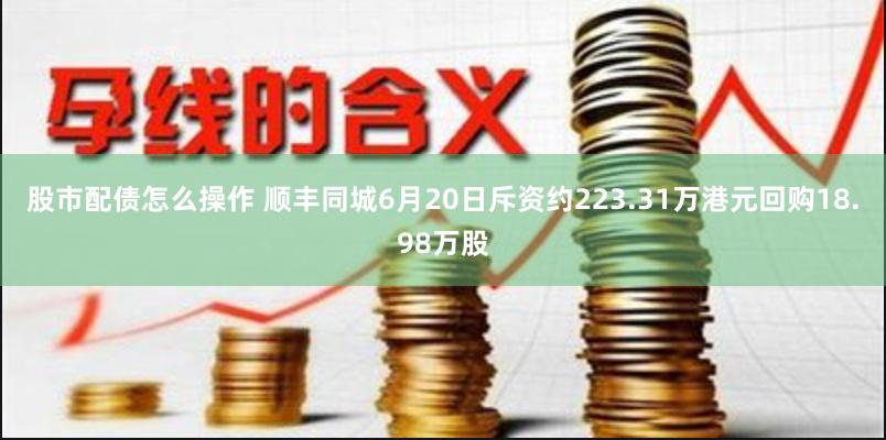 股市配债怎么操作 顺丰同城6月20日斥资约223.31万港元回购18.98万股