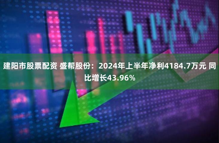 建阳市股票配资 盛帮股份：2024年上半年净利4184.7万元 同比增长43.96%