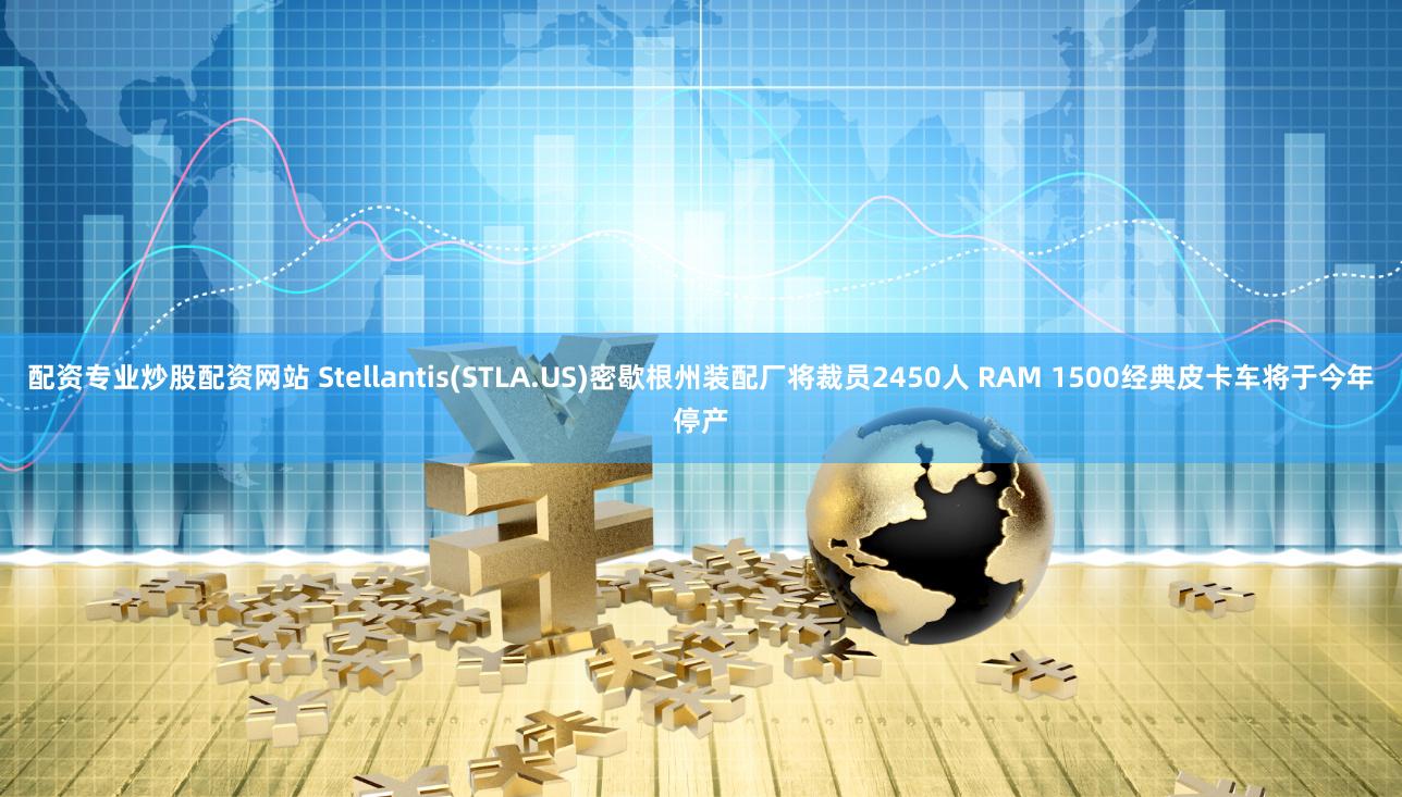 配资专业炒股配资网站 Stellantis(STLA.US)密歇根州装配厂将裁员2450人 RAM 1500经典皮卡车将于今年停产