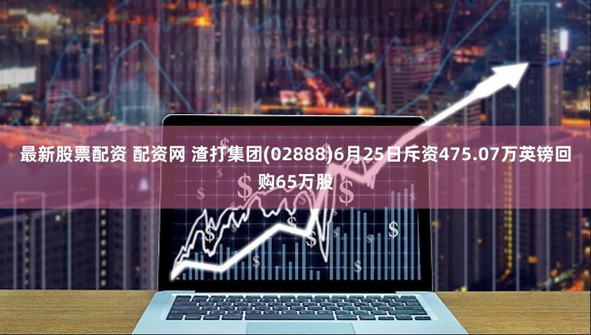 最新股票配资 配资网 渣打集团(02888)6月25日斥资475.07万英镑回购65万股