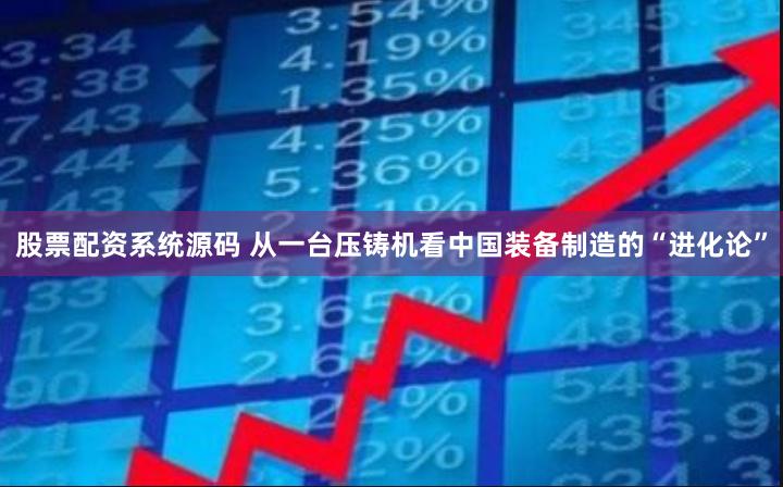 股票配资系统源码 从一台压铸机看中国装备制造的“进化论”