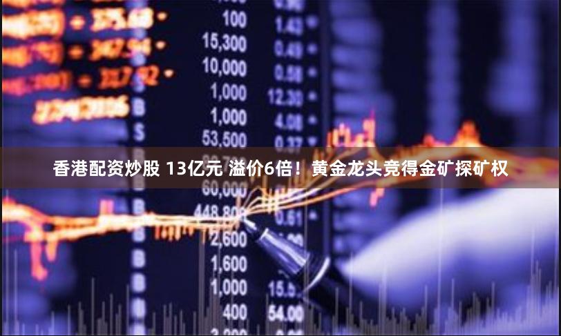 香港配资炒股 13亿元 溢价6倍！黄金龙头竞得金矿探矿权