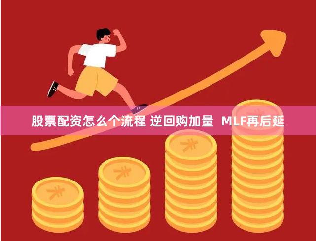 股票配资怎么个流程 逆回购加量  MLF再后延