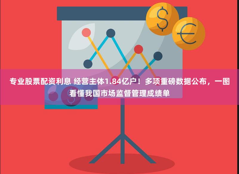 专业股票配资利息 经营主体1.84亿户！多项重磅数据公布，一图看懂我国市场监督管理成绩单