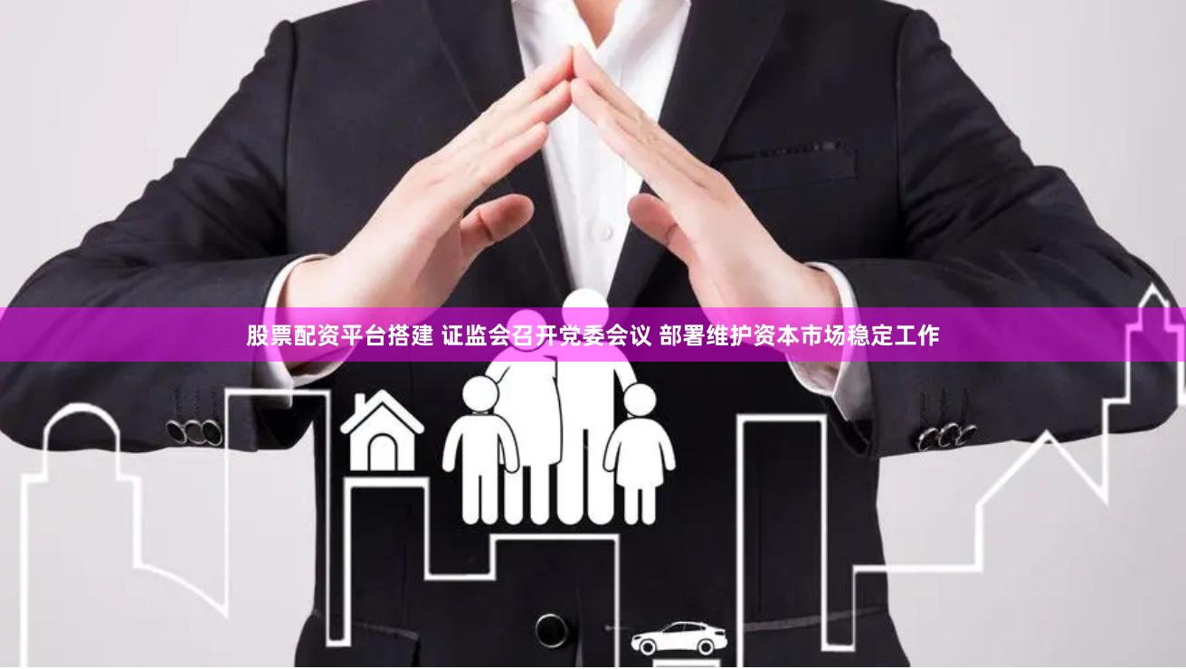 股票配资平台搭建 证监会召开党委会议 部署维护资本市场稳定工作