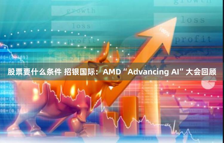 股票要什么条件 招银国际：AMD“Advancing AI”大会回顾