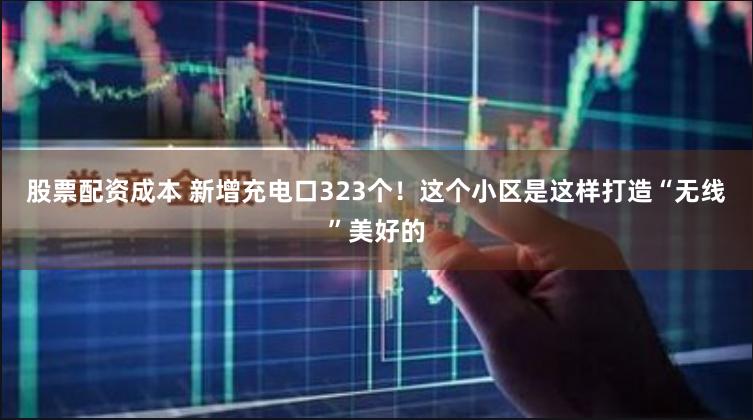 股票配资成本 新增充电口323个！这个小区是这样打造“无线”美好的