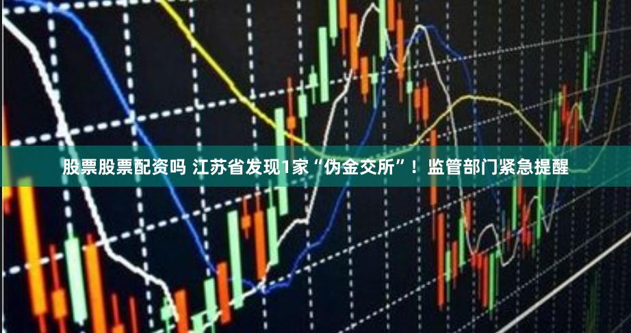 股票股票配资吗 江苏省发现1家“伪金交所”！监管部门紧急提醒