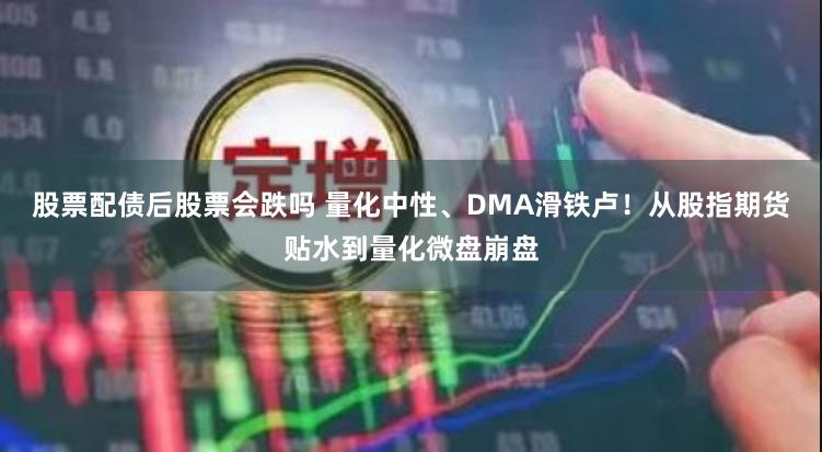 股票配债后股票会跌吗 量化中性、DMA滑铁卢！从股指期货贴水到量化微盘崩盘