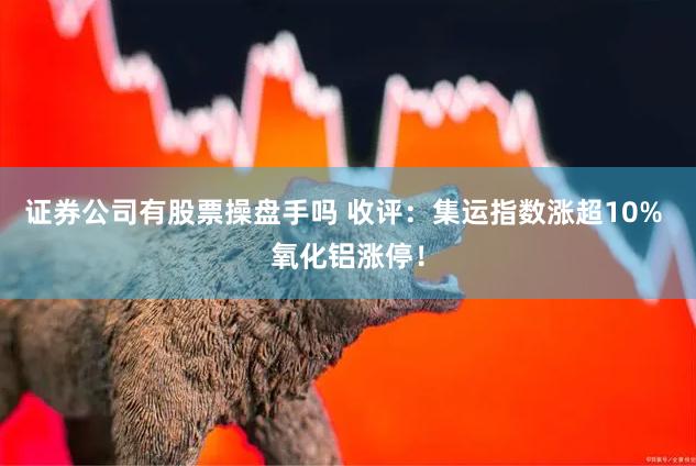 证券公司有股票操盘手吗 收评：集运指数涨超10% 氧化铝涨停！