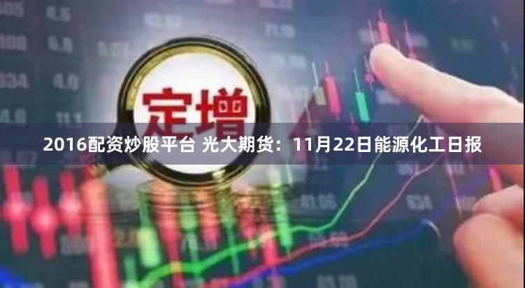 2016配资炒股平台 光大期货：11月22日能源化工日报