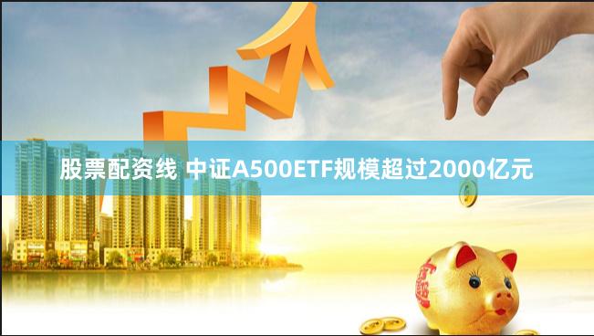 股票配资线 中证A500ETF规模超过2000亿元