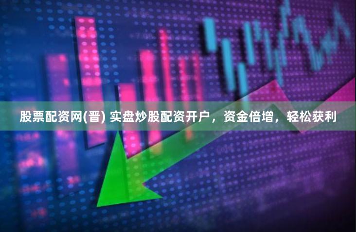 股票配资网(晋) 实盘炒股配资开户，资金倍增，轻松获利
