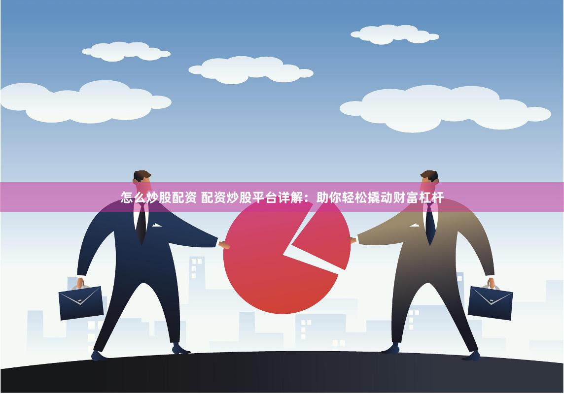 怎么炒股配资 配资炒股平台详解：助你轻松撬动财富杠杆
