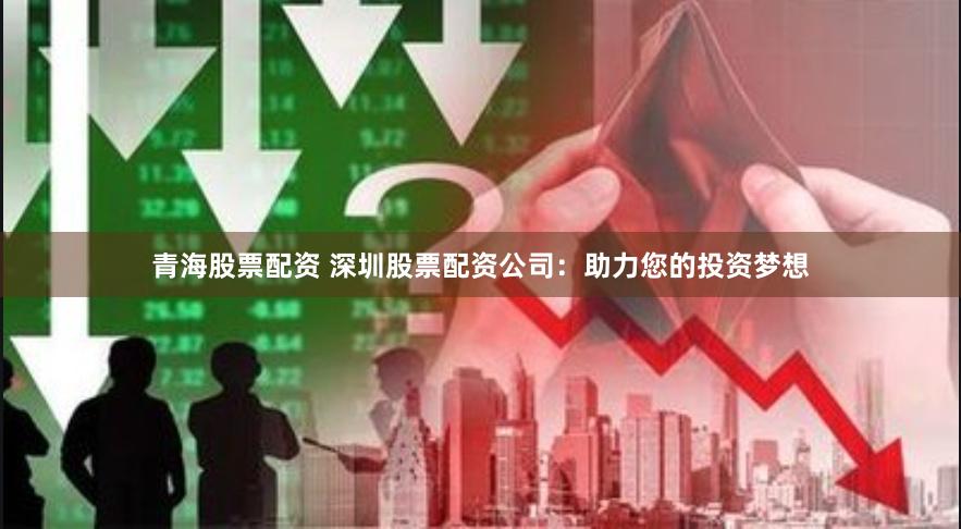 青海股票配资 深圳股票配资公司：助力您的投资梦想
