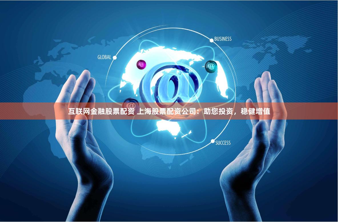 互联网金融股票配资 上海股票配资公司：助您投资，稳健增值