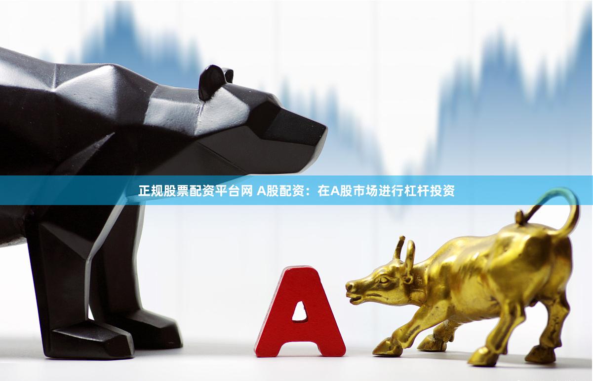 正规股票配资平台网 A股配资：在A股市场进行杠杆投资