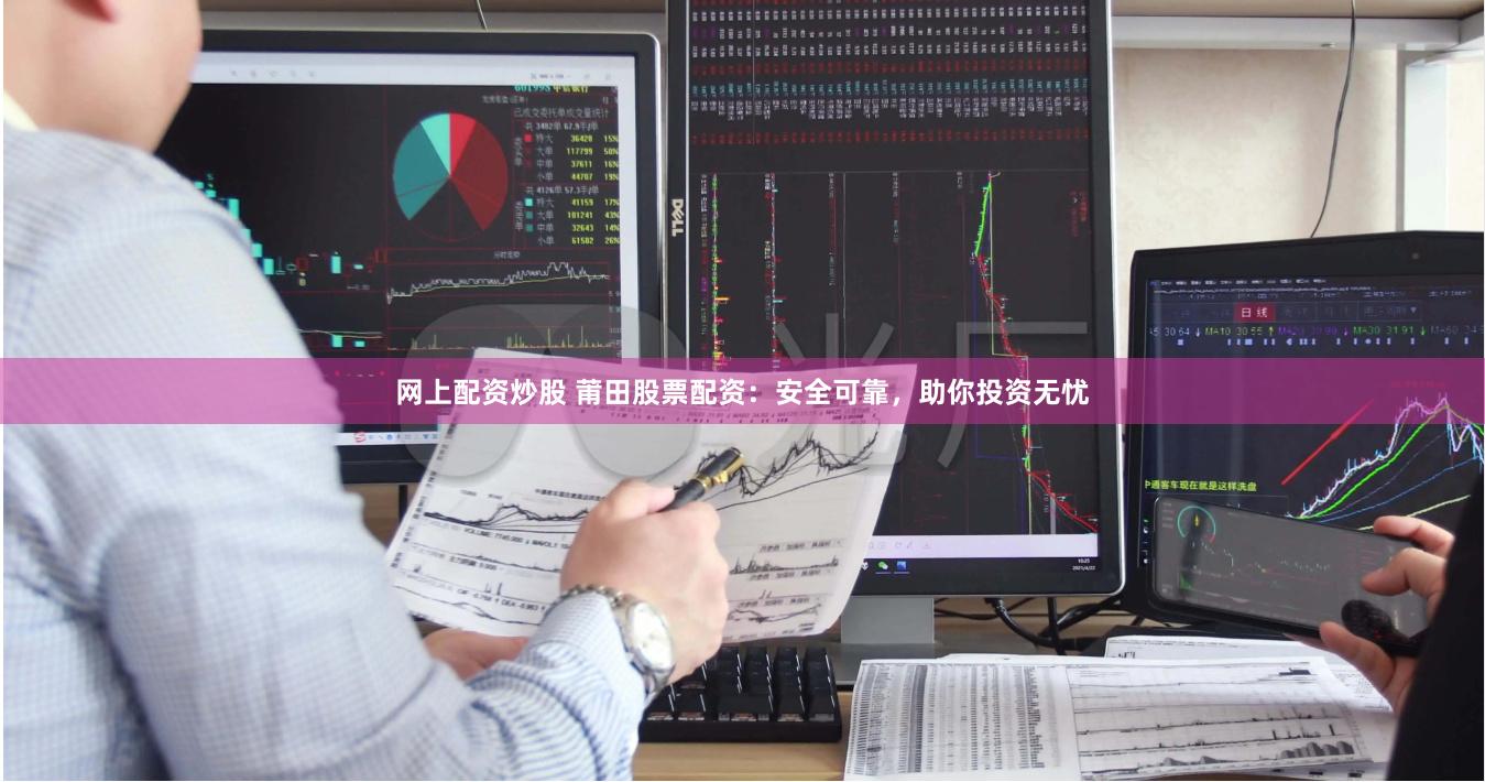 网上配资炒股 莆田股票配资：安全可靠，助你投资无忧