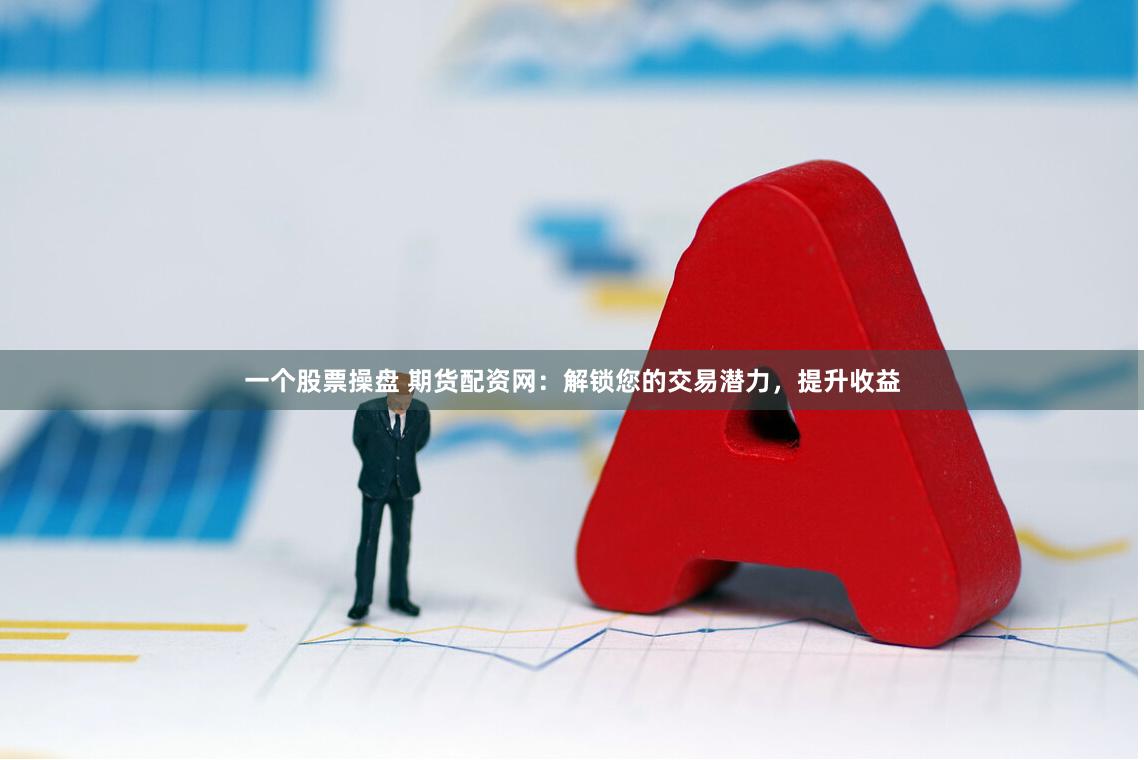 一个股票操盘 期货配资网：解锁您的交易潜力，提升收益