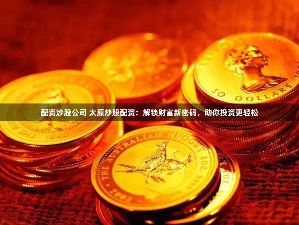 配资炒股公司 太原炒股配资：解锁财富新密码，助你投资更轻松
