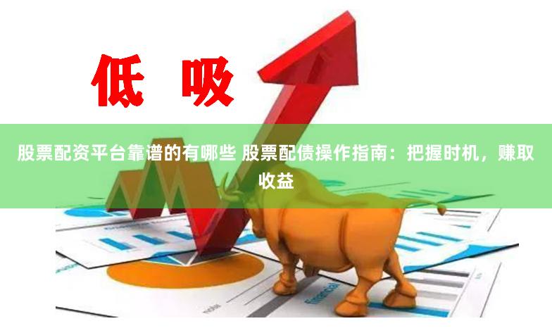 股票配资平台靠谱的有哪些 股票配债操作指南：把握时机，赚取收益