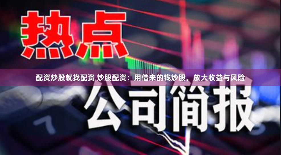 配资炒股就找配资 炒股配资：用借来的钱炒股，放大收益与风险
