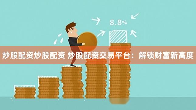 炒股配资炒股配资 炒股配资交易平台：解锁财富新高度