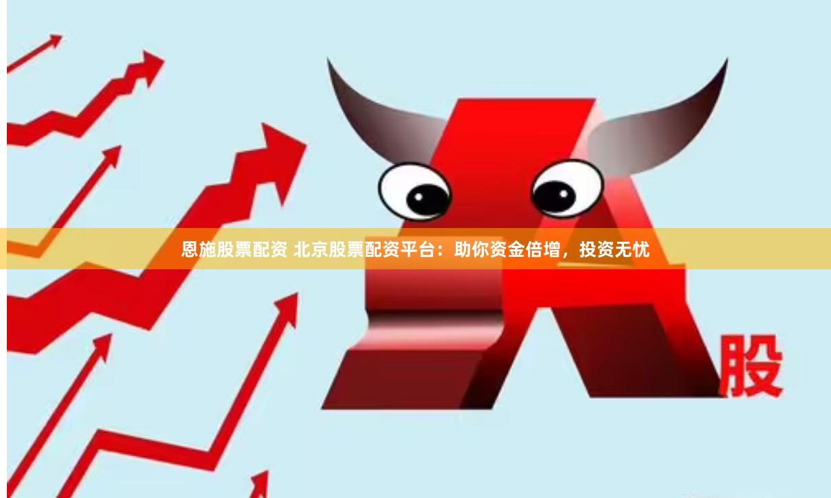 恩施股票配资 北京股票配资平台：助你资金倍增，投资无忧