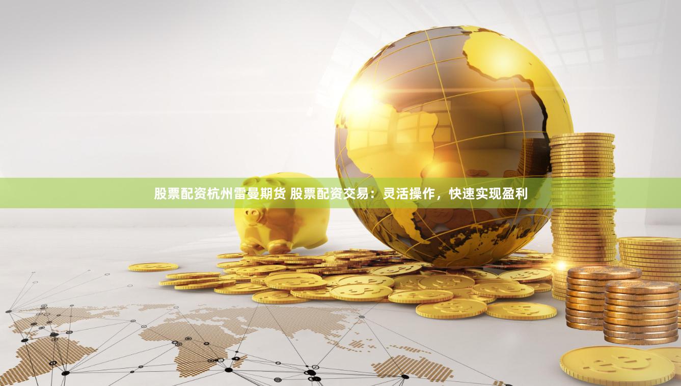 股票配资杭州雷曼期货 股票配资交易：灵活操作，快速实现盈利