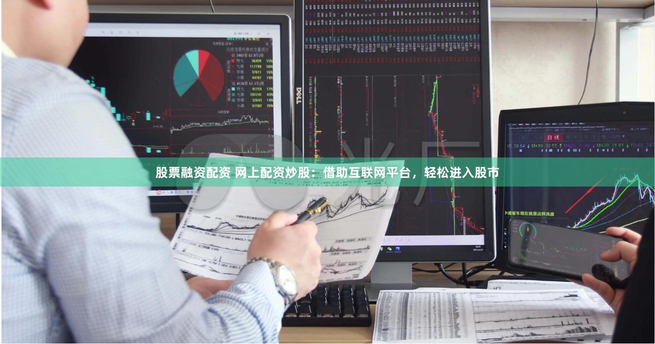 股票融资配资 网上配资炒股：借助互联网平台，轻松进入股市