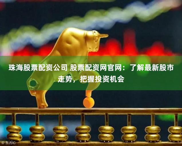 珠海股票配资公司 股票配资网官网：了解最新股市走势，把握投资机会